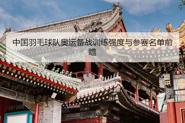 中国羽毛球队奥运备战训练强度与参赛名单前瞻